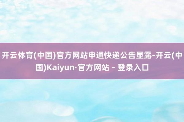 开云体育(中国)官方网站　　申通快递公告显露-开云(中国)Kaiyun·官方网站 - 登录入口