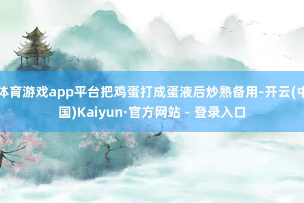 体育游戏app平台把鸡蛋打成蛋液后炒熟备用-开云(中国)Kaiyun·官方网站 - 登录入口