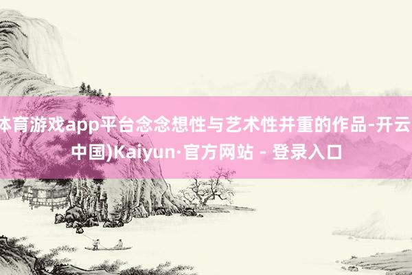 体育游戏app平台念念想性与艺术性并重的作品-开云(中国)Kaiyun·官方网站 - 登录入口