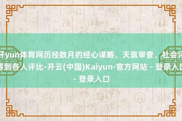开yun体育网历经数月的经心谋略、天禀审查、社会评等到各人评比-开云(中国)Kaiyun·官方网站 - 登录入口
