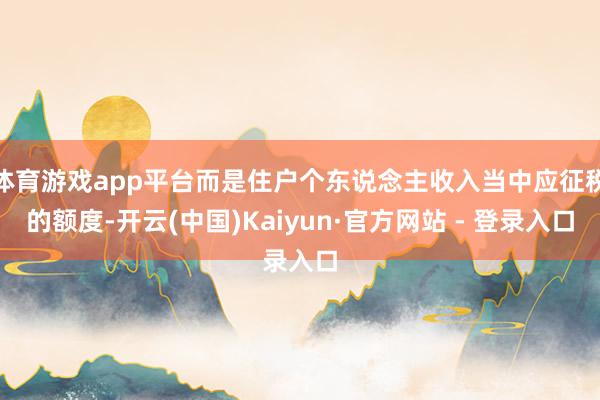 体育游戏app平台而是住户个东说念主收入当中应征税的额度-开云(中国)Kaiyun·官方网站 - 登录入口