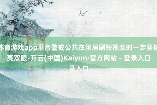 体育游戏app平台警戒公共在闲居刷短视频时一定要擦亮双眼-开云(中国)Kaiyun·官方网站 - 登录入口