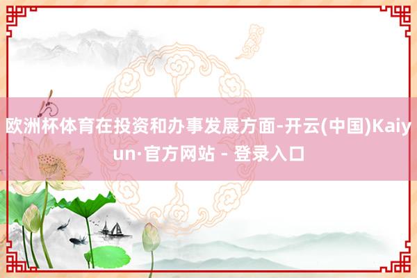 欧洲杯体育在投资和办事发展方面-开云(中国)Kaiyun·官方网站 - 登录入口