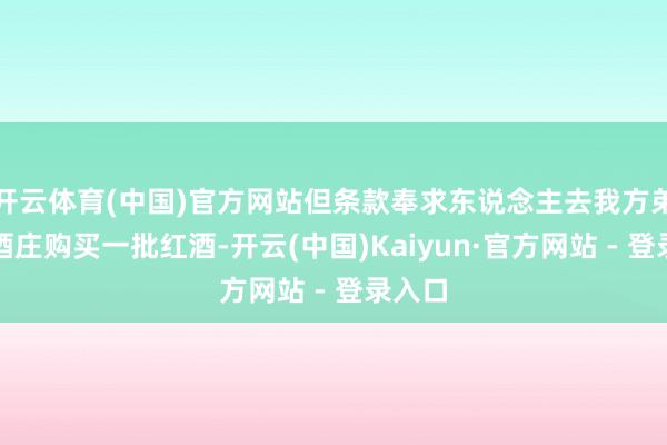 开云体育(中国)官方网站但条款奉求东说念主去我方弟弟的酒庄购买一批红酒-开云(中国)Kaiyun·官方网站 - 登录入口