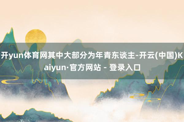 开yun体育网其中大部分为年青东谈主-开云(中国)Kaiyun·官方网站 - 登录入口