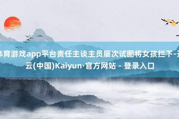 体育游戏app平台责任主谈主员屡次试图将女孩拦下-开云(中国)Kaiyun·官方网站 - 登录入口