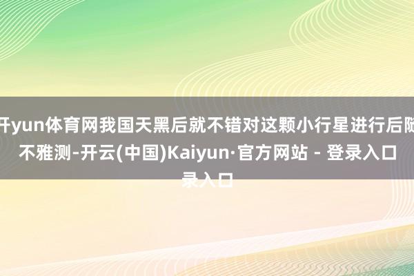开yun体育网我国天黑后就不错对这颗小行星进行后随不雅测-开云(中国)Kaiyun·官方网站 - 登录入口