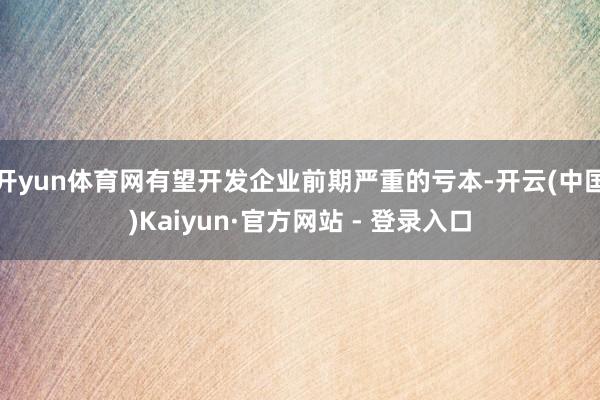 开yun体育网有望开发企业前期严重的亏本-开云(中国)Kaiyun·官方网站 - 登录入口