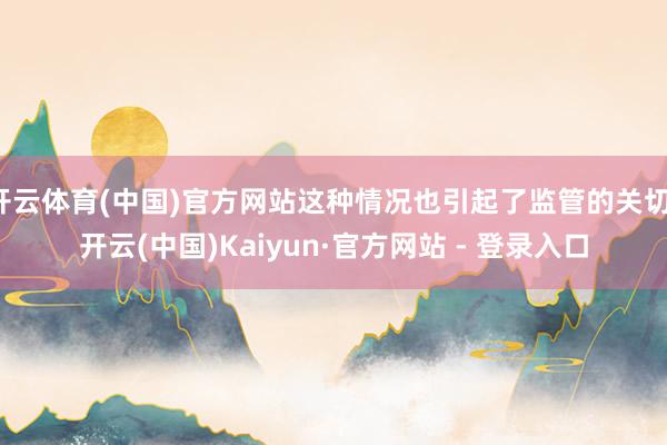 开云体育(中国)官方网站这种情况也引起了监管的关切-开云(中国)Kaiyun·官方网站 - 登录入口