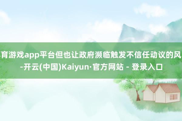 体育游戏app平台但也让政府濒临触发不信任动议的风险-开云(中国)Kaiyun·官方网站 - 登录入口