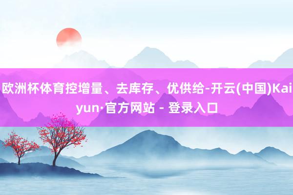 欧洲杯体育控增量、去库存、优供给-开云(中国)Kaiyun·官方网站 - 登录入口