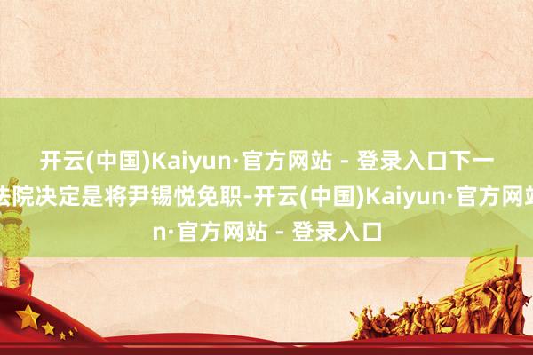 开云(中国)Kaiyun·官方网站 - 登录入口　　下一步将由宪法法院决定是将尹锡悦免职-开云(中国)Kaiyun·官方网站 - 登录入口