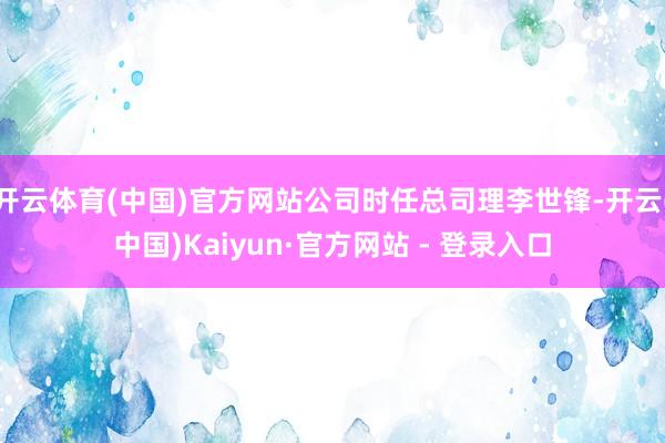 开云体育(中国)官方网站公司时任总司理李世锋-开云(中国)Kaiyun·官方网站 - 登录入口