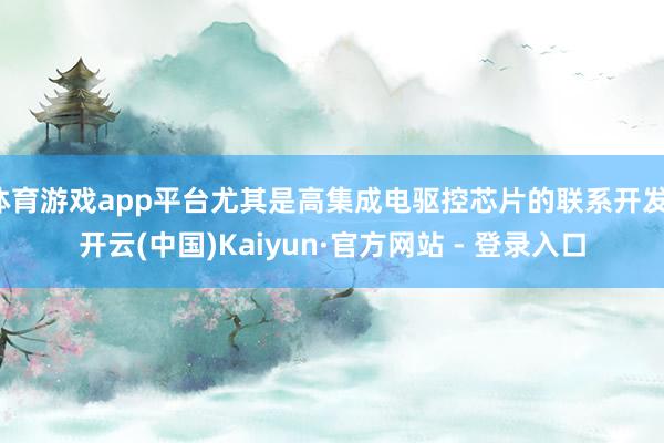 体育游戏app平台尤其是高集成电驱控芯片的联系开发-开云(中国)Kaiyun·官方网站 - 登录入口