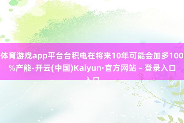 体育游戏app平台台积电在将来10年可能会加多100%产能-开云(中国)Kaiyun·官方网站 - 登录入口