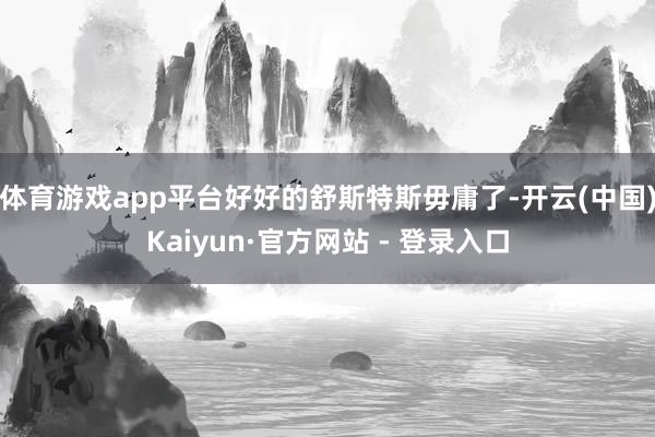 体育游戏app平台好好的舒斯特斯毋庸了-开云(中国)Kaiyun·官方网站 - 登录入口