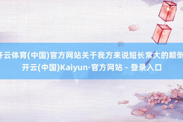 开云体育(中国)官方网站关于我方来说短长常大的颠倒-开云(中国)Kaiyun·官方网站 - 登录入口