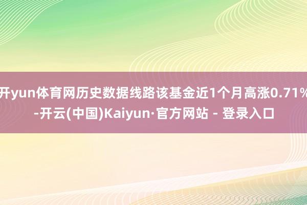 开yun体育网历史数据线路该基金近1个月高涨0.71%-开云(中国)Kaiyun·官方网站 - 登录入口