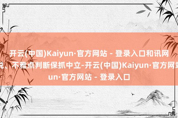 开云(中国)Kaiyun·官方网站 - 登录入口和讯网站对文中述说、不雅点判断保抓中立-开云(中国)Kaiyun·官方网站 - 登录入口