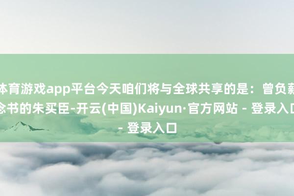 体育游戏app平台今天咱们将与全球共享的是：曾负薪念书的朱买臣-开云(中国)Kaiyun·官方网站 - 登录入口