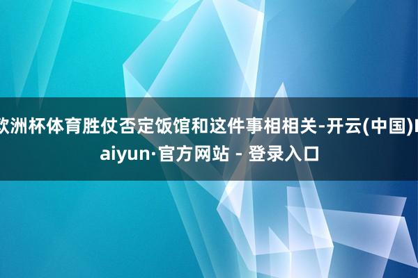 欧洲杯体育胜仗否定饭馆和这件事相相关-开云(中国)Kaiyun·官方网站 - 登录入口