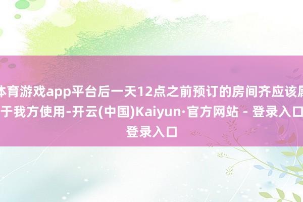 体育游戏app平台后一天12点之前预订的房间齐应该属于我方使用-开云(中国)Kaiyun·官方网站 - 登录入口