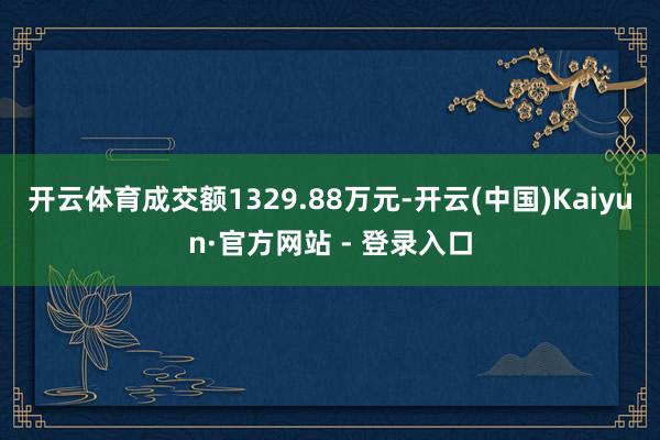 开云体育成交额1329.88万元-开云(中国)Kaiyun·官方网站 - 登录入口
