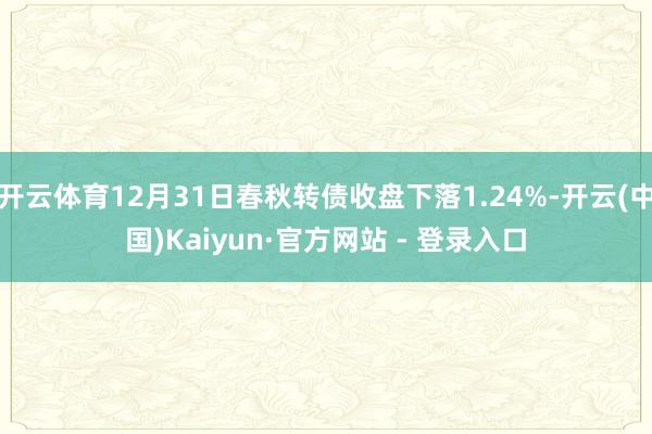 开云体育12月31日春秋转债收盘下落1.24%-开云(中国)Kaiyun·官方网站 - 登录入口