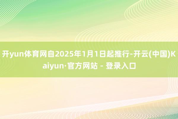 开yun体育网自2025年1月1日起推行-开云(中国)Kaiyun·官方网站 - 登录入口