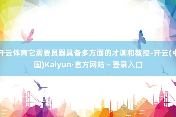 开云体育它需要员器具备多方面的才调和教授-开云(中国)Kaiyun·官方网站 - 登录入口