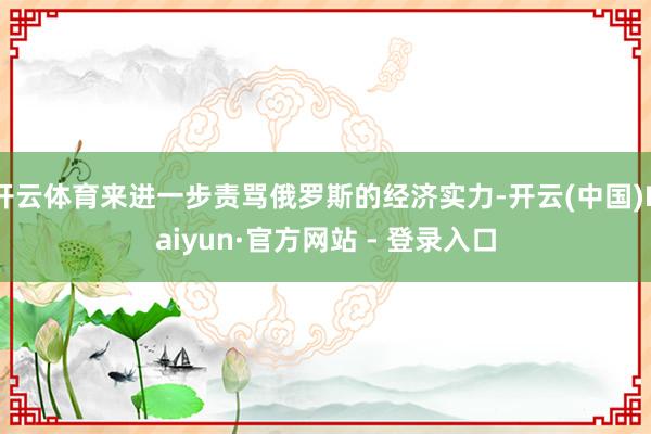 开云体育来进一步责骂俄罗斯的经济实力-开云(中国)Kaiyun·官方网站 - 登录入口