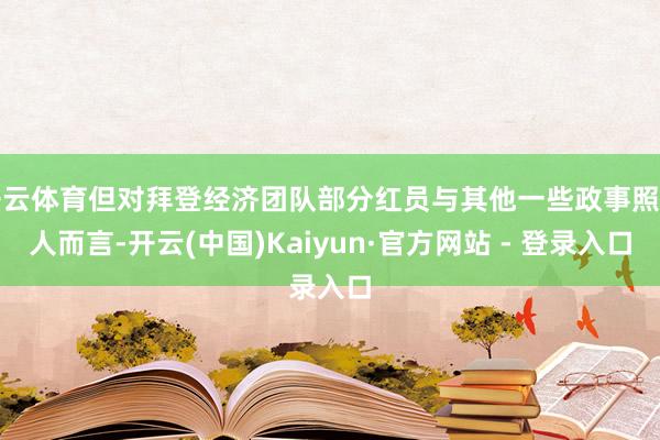 开云体育但对拜登经济团队部分红员与其他一些政事照拂人而言-开云(中国)Kaiyun·官方网站 - 登录入口