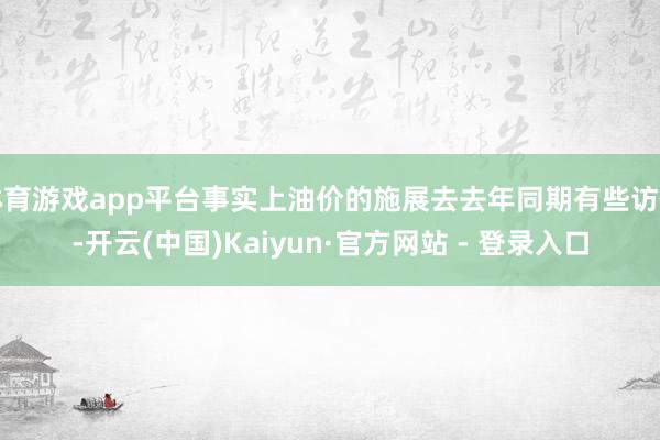 体育游戏app平台事实上油价的施展去去年同期有些访佛-开云(中国)Kaiyun·官方网站 - 登录入口