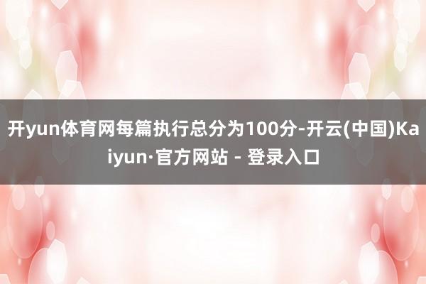 开yun体育网每篇执行总分为100分-开云(中国)Kaiyun·官方网站 - 登录入口