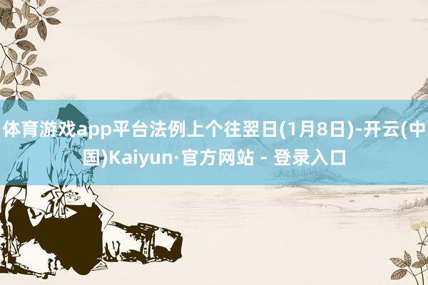 体育游戏app平台法例上个往翌日(1月8日)-开云(中国)Kaiyun·官方网站 - 登录入口