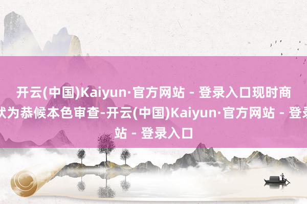 开云(中国)Kaiyun·官方网站 - 登录入口现时商标情状为恭候本色审查-开云(中国)Kaiyun·官方网站 - 登录入口