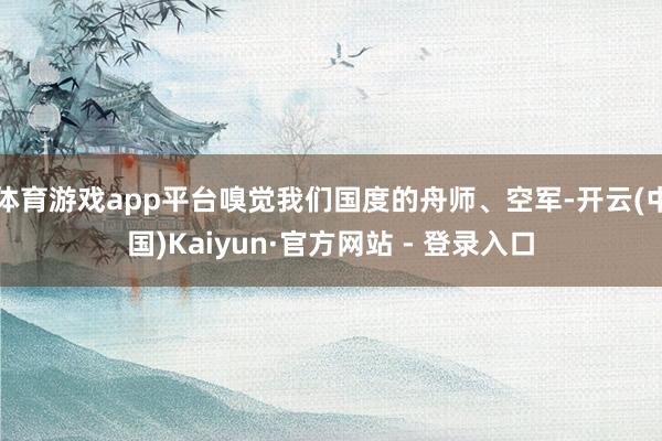体育游戏app平台嗅觉我们国度的舟师、空军-开云(中国)Kaiyun·官方网站 - 登录入口