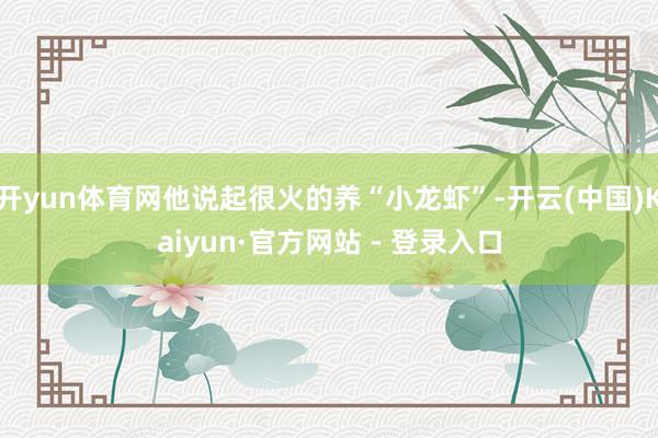 开yun体育网他说起很火的养“小龙虾”-开云(中国)Kaiyun·官方网站 - 登录入口
