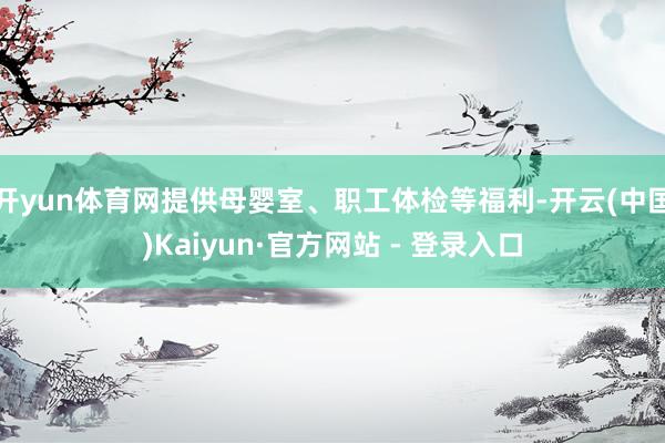 开yun体育网提供母婴室、职工体检等福利-开云(中国)Kaiyun·官方网站 - 登录入口