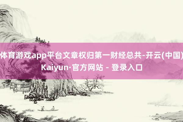 体育游戏app平台文章权归第一财经总共-开云(中国)Kaiyun·官方网站 - 登录入口