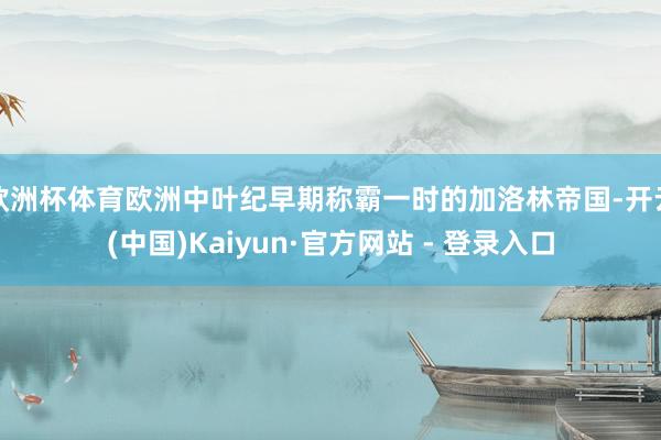 欧洲杯体育欧洲中叶纪早期称霸一时的加洛林帝国-开云(中国)Kaiyun·官方网站 - 登录入口