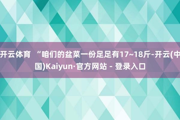 开云体育  “咱们的盆菜一份足足有17~18斤-开云(中国)Kaiyun·官方网站 - 登录入口