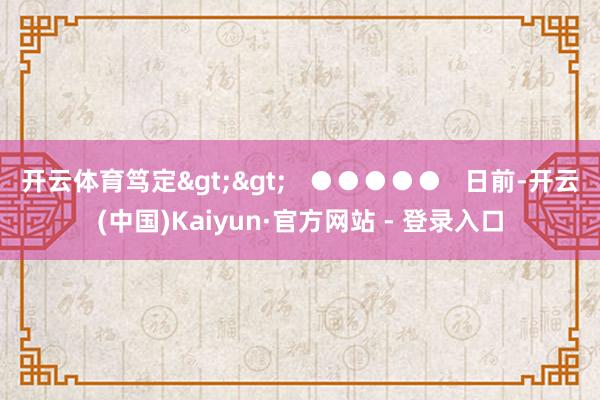 开云体育笃定>>   ●●●●●   日前-开云(中国)Kaiyun·官方网站 - 登录入口