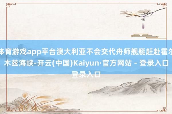 体育游戏app平台澳大利亚不会交代舟师舰艇赶赴霍尔木兹海峡-开云(中国)Kaiyun·官方网站 - 登录入口
