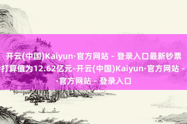 开云(中国)Kaiyun·官方网站 - 登录入口最新钞票净值算计打算值为12.62亿元-开云(中国)Kaiyun·官方网站 - 登录入口