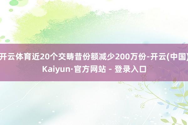开云体育近20个交畴昔份额减少200万份-开云(中国)Kaiyun·官方网站 - 登录入口