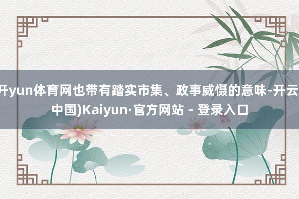 开yun体育网也带有踏实市集、政事威慑的意味-开云(中国)Kaiyun·官方网站 - 登录入口