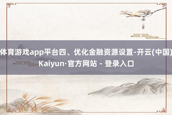 体育游戏app平台　　四、优化金融资源设置-开云(中国)Kaiyun·官方网站 - 登录入口