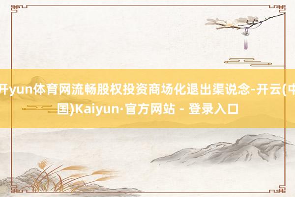 开yun体育网流畅股权投资商场化退出渠说念-开云(中国)Kaiyun·官方网站 - 登录入口