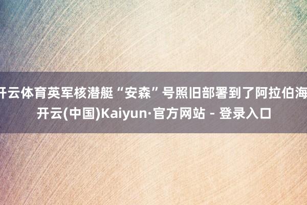 开云体育英军核潜艇“安森”号照旧部署到了阿拉伯海-开云(中国)Kaiyun·官方网站 - 登录入口